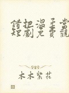 错把温柔当情深短剧免费观看