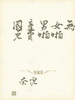 国产男女无遮挡免费啪啪