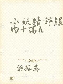 小妖精舒服吗+肉+高h