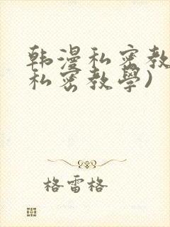 韩漫私密教学(私密教学)