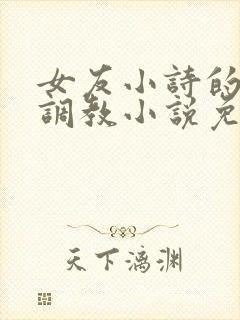 女友小诗的暴露调教小说免费阅读全