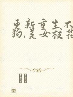 更新重生不当舔狗,美女校花急了?