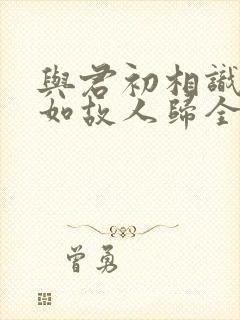与君初相识,犹如故人归全诗
