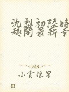 沈梨初陆时霁笔趣阁最新章节