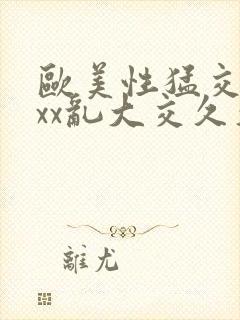 欧美性猛交xxxx乱大交久久