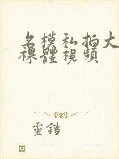 名模私拍大尺度裸体视频