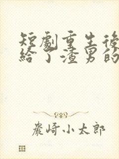 短剧重生后我嫁给了渣男的死对头