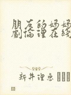 朋友的妈妈2韩剧伦理在线观看