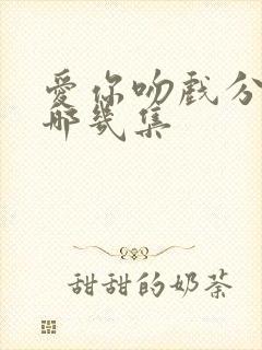 爱你吻戏分别在哪几集