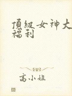 顶级女神大尺度福利