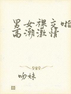 男女裸交啪啪激高潮激情