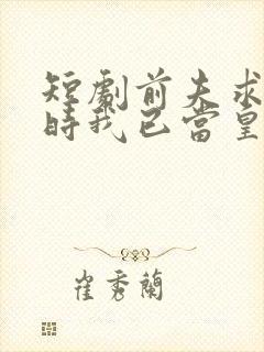 短剧前夫求复合时我已当皇后