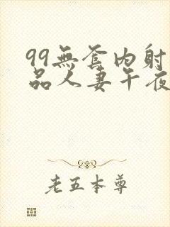 99无套内射精品人妻午夜封面