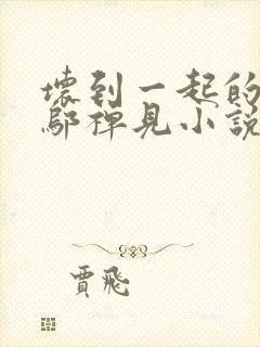 坏到一起的爱情邬禅见小说最新章节更新