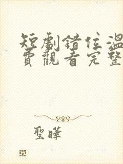 短剧错位温情免费观看完整版