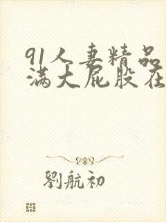 91人妻精品丰满大屁股在线