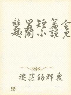 双男短篇合集笔趣阁小说免费阅读