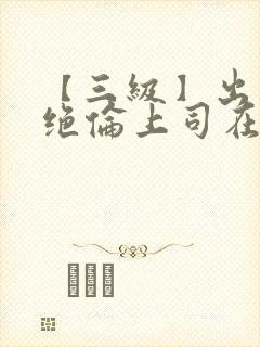 【三级】出差被绝伦上司在线观看封面