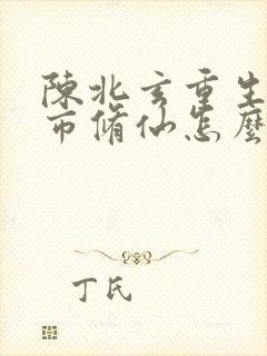 陈北玄重生之都市修仙怎么不更新了