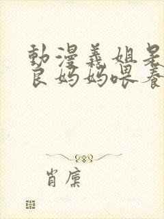 动漫义姐是不是良妈妈喂养中第一集