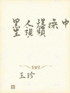 黑人爆操中国女生视频