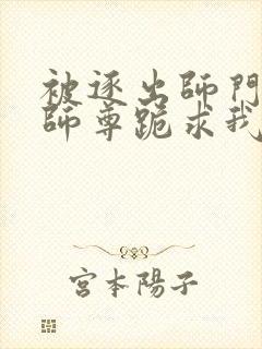 被逐出师门美人师尊跪求我原谅笔趣阁