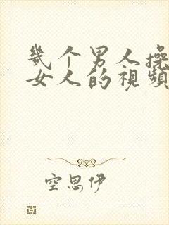 几个男人操一个女人的视频