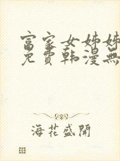 富家女姊姊漫画免费韩漫无删减在线观看