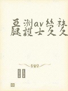 亚洲av丝袜美腿护士久久