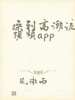 操到高潮流白浆视频app