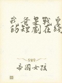 我爸是战皇免费的短剧在线观看完整版