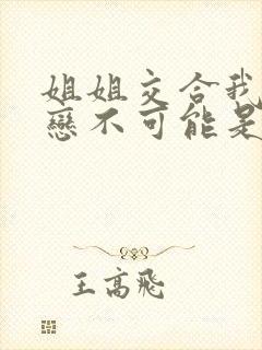 姐姐交合我的初恋不可能是我姐姐