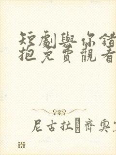 短剧与你错位拥抱免费观看