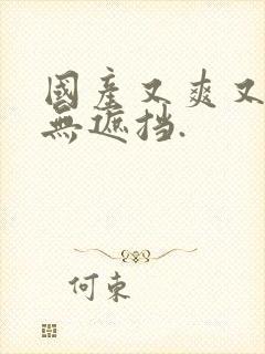 国产又爽又粗,无遮挡.