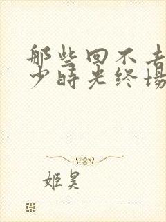 那些回不去的年少时光终场在线阅读