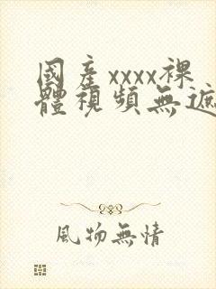 国产xxxx裸体视频无遮挡