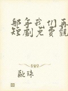 那年我们再相逢短剧免费观看