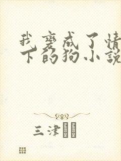 我变成了情敌脚下的狗小说