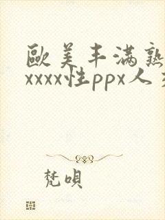 欧美丰满熟妇xxxxx性ppx人交