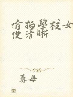 偷拍学校女厕小便清晰