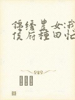 锦绣农女:我在侯府种田忙免费阅读正版封面