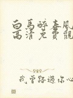 白马醉春风在线高清免费观看全集