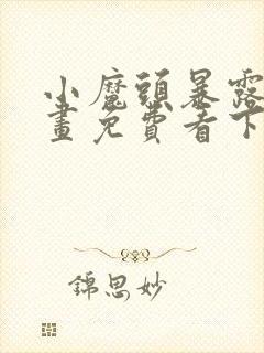 小魔头暴露啦漫画免费看下拉式