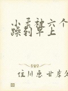 小柔被六个男人躁到早上