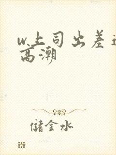 w上司出差连续高潮