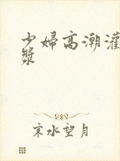 少妇高潮灌满白浆