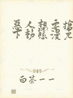 恶人想要抢救一下动态漫免费完整版