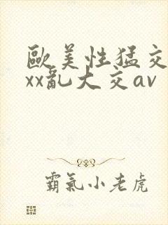 欧美性猛交ⅹxxx乱大交av