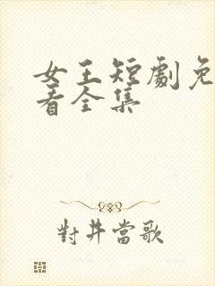 女王短剧免费观看全集