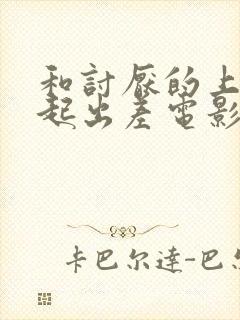 和讨厌的上司一起出差电影